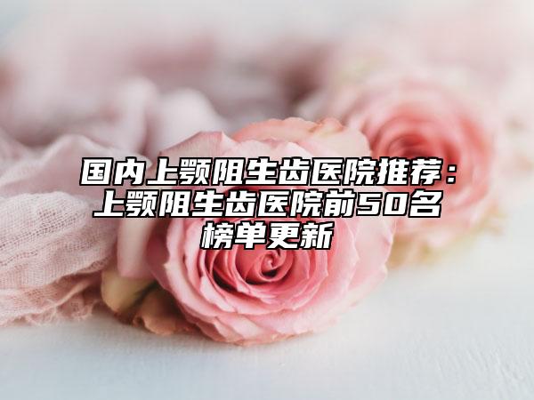 国内上颚阻生齿医院推荐：上颚阻生齿医院前50名榜单更新