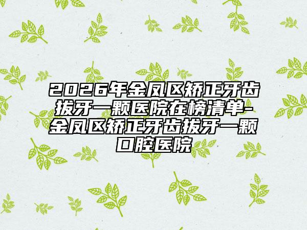 2026年金凤区矫正牙齿拔牙一颗医院在榜清单-金凤区矫正牙齿拔牙一颗口腔医院