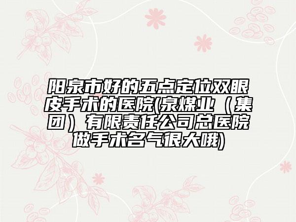 阳泉市好的五点定位双眼皮手术的医院(泉煤业（集团）有限责任公司总医院做手术名气很大哦)