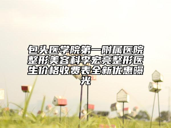 包头医学院第一附属医院整形美容科李宏亮整形医生价格收费表全新优惠曝光