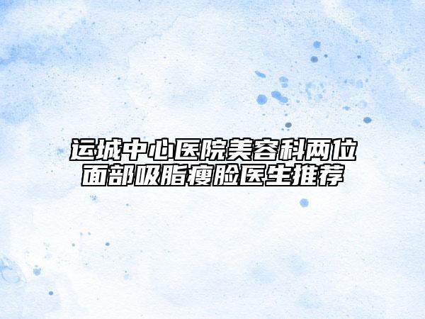 运城中心医院美容科两位面部吸脂瘦脸医生推荐