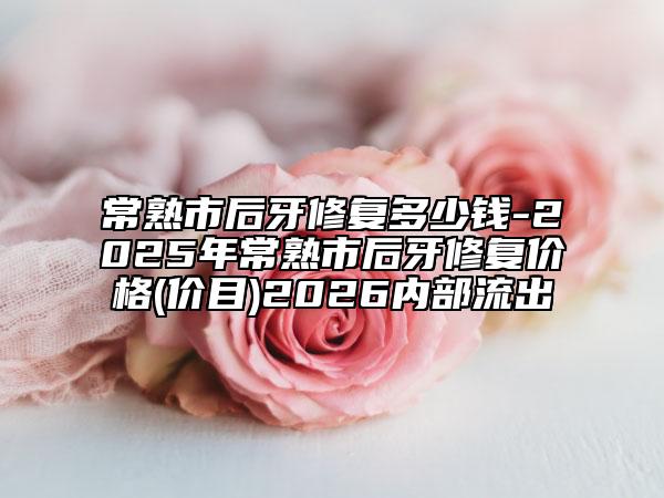 常熟市后牙修复多少钱-2025年常熟市后牙修复价格(价目)2026内部流出