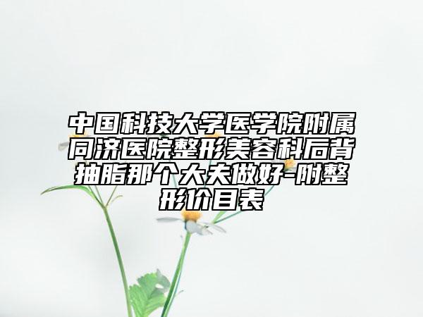 中国科技大学医学院附属同济医院整形美容科后背抽脂那个大夫做好-附整形价目表