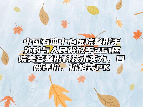 中国石油中心医院整形手外科与人民解放军251医院美容整形科技术实力、口碑评价、价格表PK