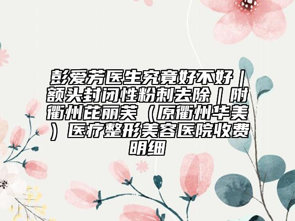 彭爱芳医生究竟好不好｜额头封闭性粉刺去除｜附衢州芘丽芙（原衢州华美）医疗整形美容医院收费明细