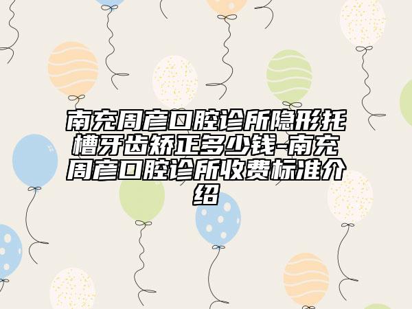 南充周彦口腔诊所隐形托槽牙齿矫正多少钱-南充周彦口腔诊所收费标准介绍