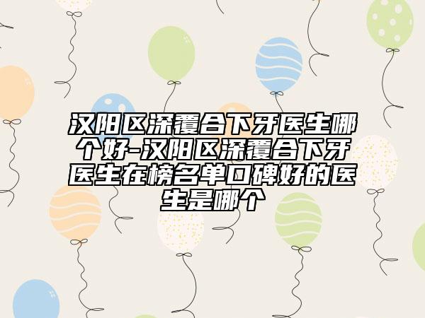 汉阳区深覆合下牙医生哪个好-汉阳区深覆合下牙医生在榜名单口碑好的医生是哪个