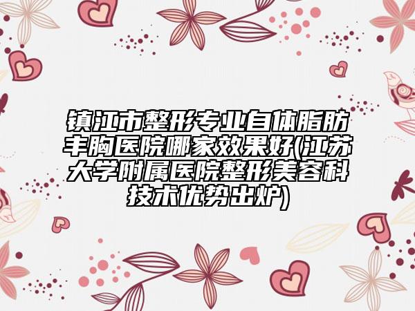 镇江市整形专业自体脂肪丰胸医院哪家效果好(江苏大学附属医院整形美容科技术优势出炉)