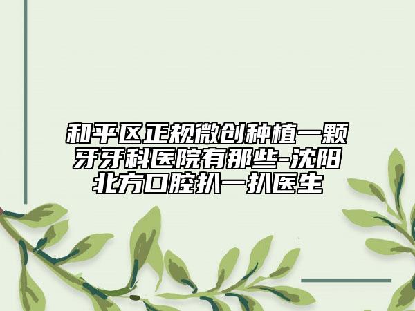 和平区正规微创种植一颗牙牙科医院有那些-沈阳北方口腔扒一扒医生