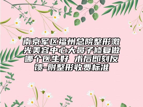 南京军区福州总院整形激光美容中心大鼻子修复做哪个医生好 术后即刻反馈-附整形收费标准