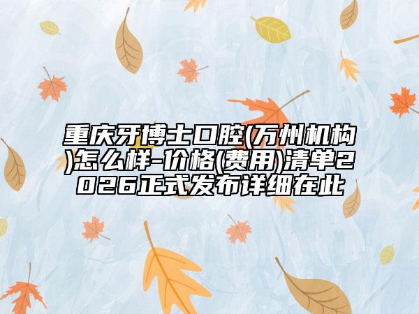重庆牙博士口腔(万州机构)怎么样-价格(费用)清单2026正式发布详细在此