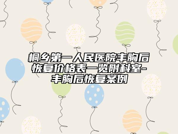 桐乡第一人民医院丰胸后恢复价格表一览附科室-丰胸后恢复案例