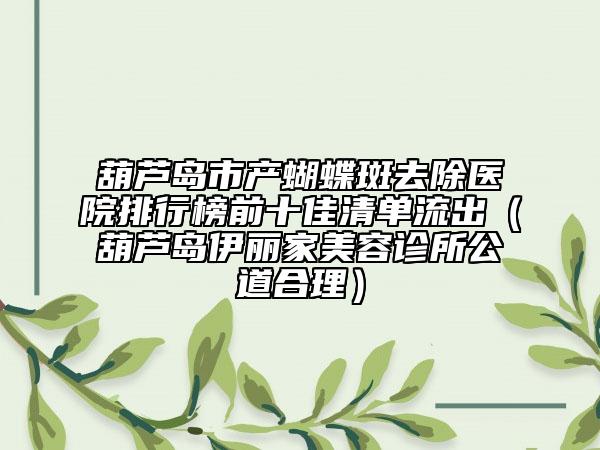 葫芦岛市产蝴蝶斑去除医院排行榜前十佳清单流出（葫芦岛伊丽家美容诊所公道合理）