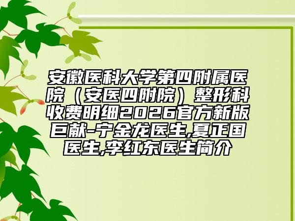 安徽医科大学第四附属医院（安医四附院）整形科收费明细2026官方新版巨献-宁金龙医生,夏正国医生,李红东医生简介
