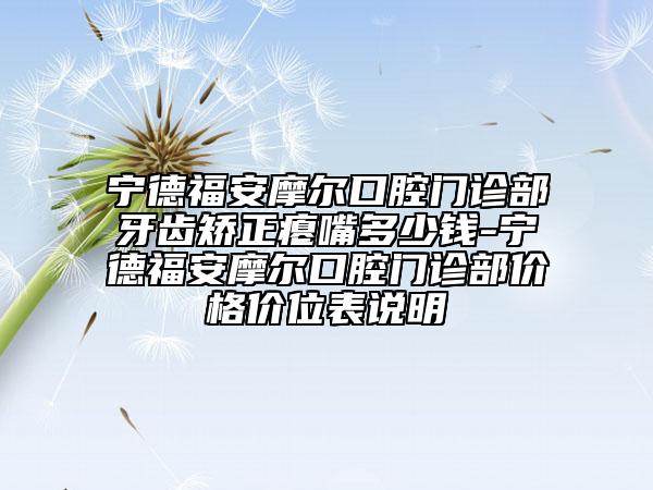 宁德福安摩尔口腔门诊部牙齿矫正瘪嘴多少钱-宁德福安摩尔口腔门诊部价格价位表说明