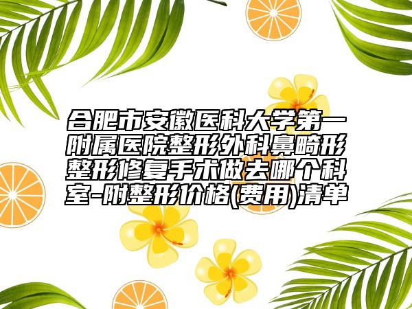 合肥市安徽医科大学第一附属医院整形外科鼻畸形整形修复手术做去哪个科室-附整形价格(费用)清单