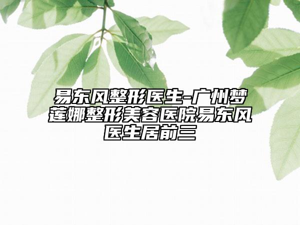 易东风整形医生-广州梦莲娜整形美容医院易东风医生居前三