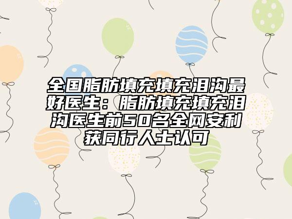 全国脂肪填充填充泪沟最好医生：脂肪填充填充泪沟医生前50名全网安利获同行人士认可