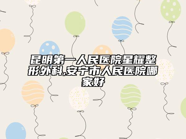 昆明第一人民医院星耀整形外科,安宁市人民医院哪家好