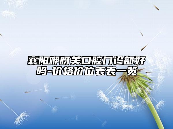 襄阳咿呀美口腔门诊部好吗-价格价位表表一览