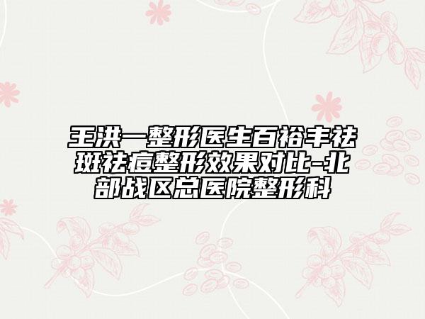 王洪一整形医生百裕丰祛斑祛痘整形效果对比-北部战区总医院整形科
