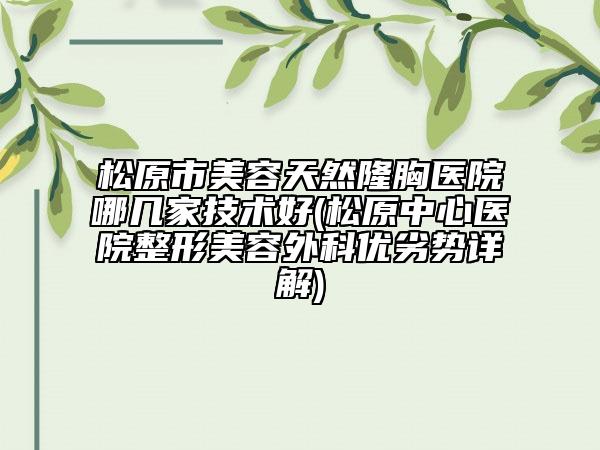 松原市美容天然隆胸医院哪几家技术好(松原中心医院整形美容外科优劣势详解)