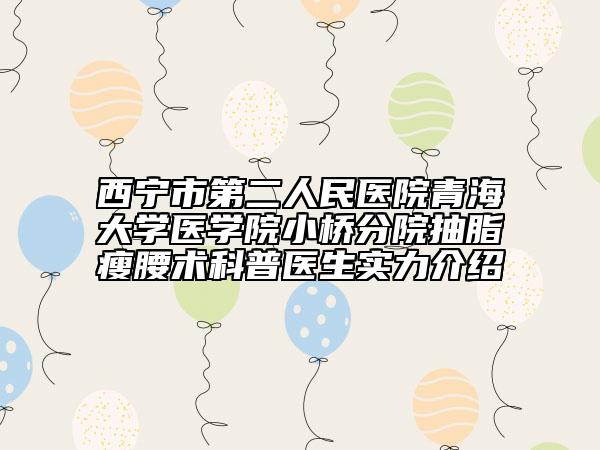 西宁市第二人民医院青海大学医学院小桥分院抽脂瘦腰术科普医生实力介绍