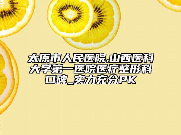 太原市人民医院,山西医科大学第一医院医疗整形科口碑_实力充分PK