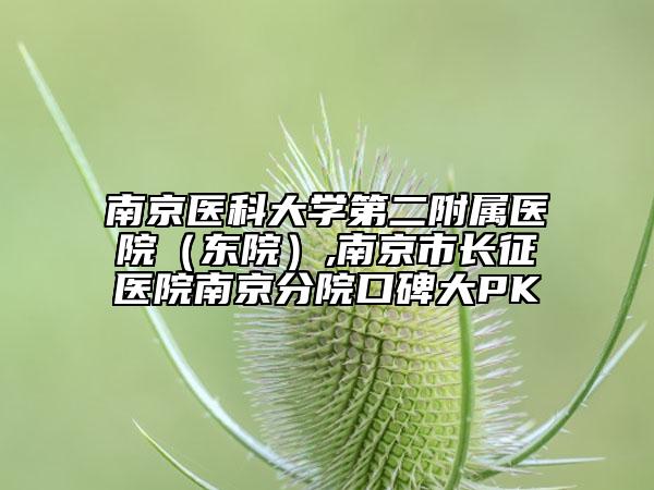 南京医科大学第二附属医院（东院）,南京市长征医院南京分院口碑大PK