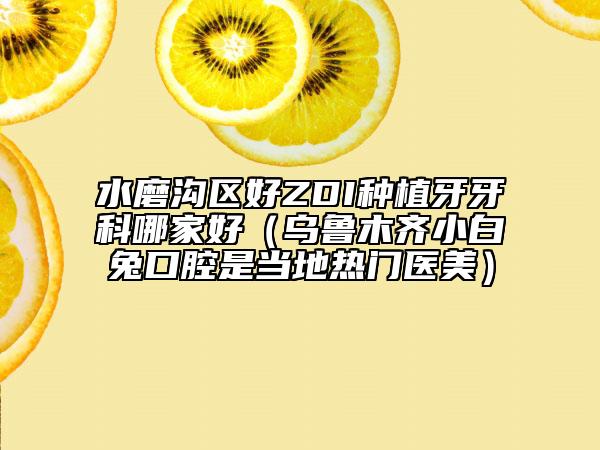 水磨沟区好ZDI种植牙牙科哪家好（乌鲁木齐小白兔口腔是当地热门医美）