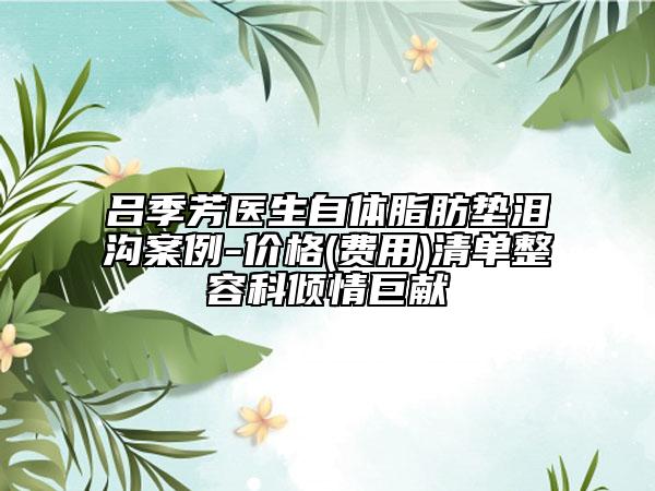 吕季芳医生自体脂肪垫泪沟案例-价格(费用)清单整容科倾情巨献