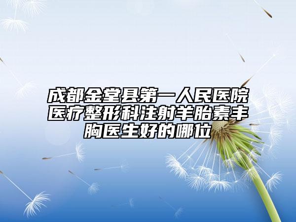 成都金堂县第一人民医院医疗整形科注射羊胎素丰胸医生好的哪位