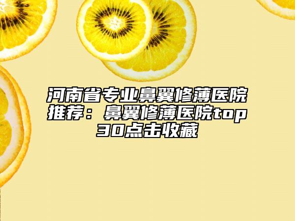 河南省专业鼻翼修薄医院推荐：鼻翼修薄医院top30点击收藏