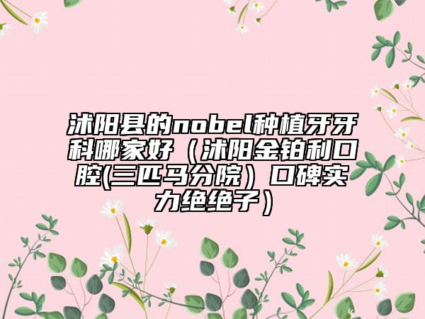 沭阳县的nobel种植牙牙科哪家好（沭阳金铂利口腔(三匹马分院）口碑实力绝绝子）