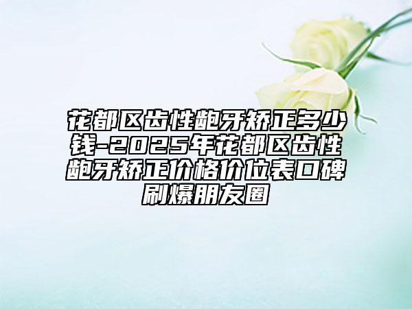 花都区齿性龅牙矫正多少钱-2025年花都区齿性龅牙矫正价格价位表口碑刷爆朋友圈