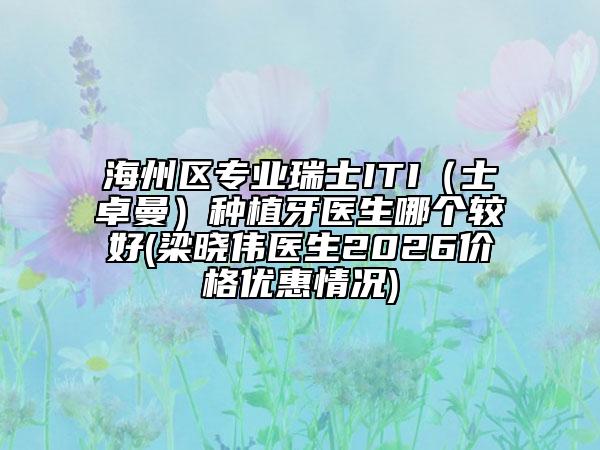 海州区专业瑞士ITI（士卓曼）种植牙医生哪个较好(梁晓伟医生2026价格优惠情况)