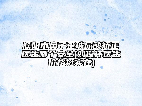 濮阳市鼻子歪玻尿酸矫正医生哪个安全(刘俊伟医生价格挺实在)