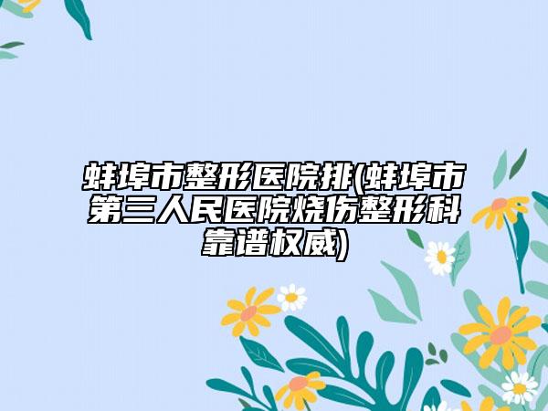 蚌埠市整形医院排(蚌埠市第三人民医院烧伤整形科靠谱权威)