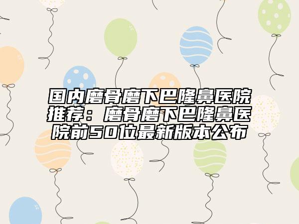 国内磨骨磨下巴隆鼻医院推荐：磨骨磨下巴隆鼻医院前50位最新版本公布