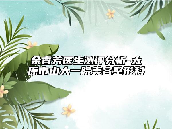 余睿芳医生测评分析-太原市山大一院美容整形科