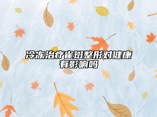 冷冻治疗雀斑整形对健康有影响吗