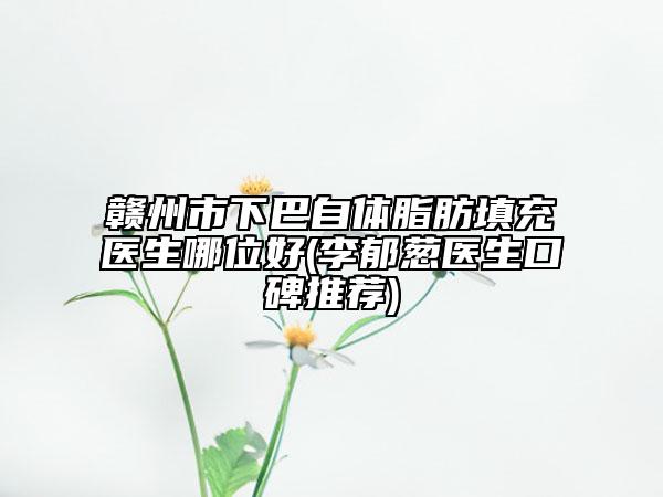 赣州市下巴自体脂肪填充医生哪位好(李郁葱医生口碑推荐)