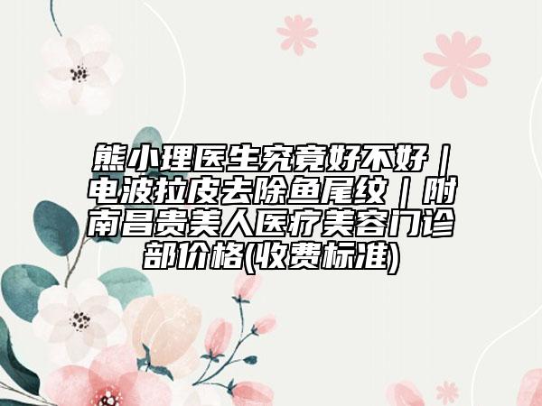 熊小理医生究竟好不好｜电波拉皮去除鱼尾纹｜附南昌贵美人医疗美容门诊部价格(收费标准)
