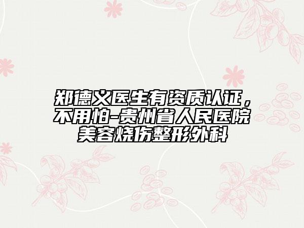 郑德义医生有资质认证，不用怕-贵州省人民医院美容烧伤整形外科