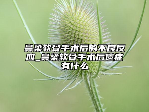 鼻梁软骨手术后的不良反应_鼻梁软骨手术后遗症有什么