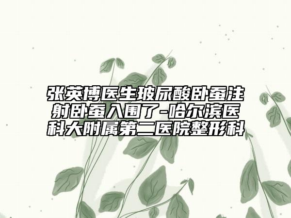 张英博医生玻尿酸卧蚕注射卧蚕入围了-哈尔滨医科大附属第二医院整形科