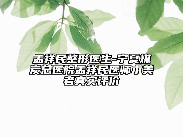 孟祥民整形医生-宁夏煤炭总医院孟祥民医师求美者真实评价