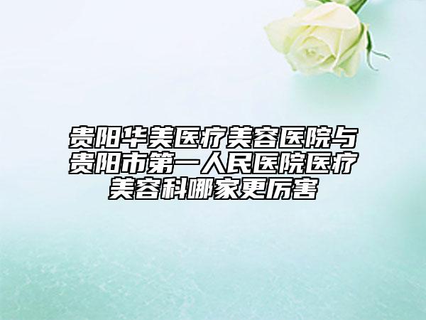 贵阳华美医疗美容医院与贵阳市第一人民医院医疗美容科哪家更厉害