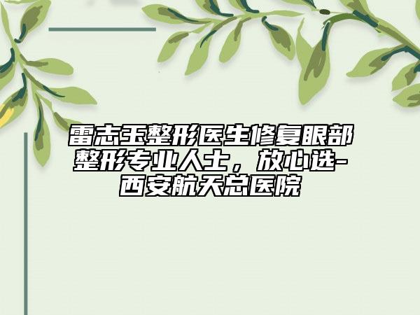 雷志玉整形医生修复眼部整形专业人士，放心选-西安航天总医院