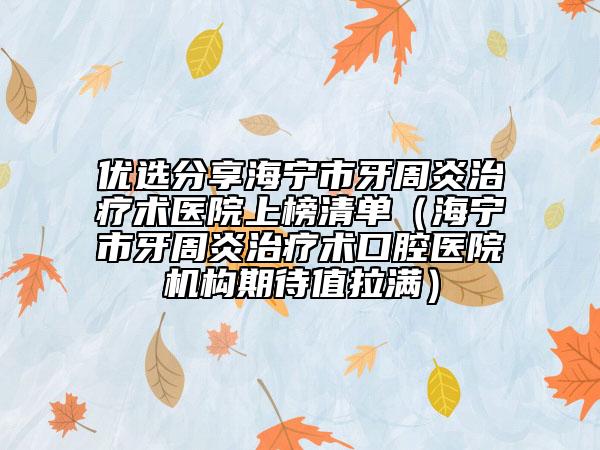 优选分享海宁市牙周炎治疗术医院上榜清单（海宁市牙周炎治疗术口腔医院机构期待值拉满）